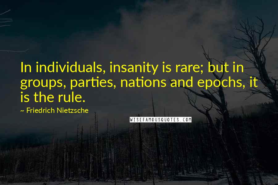 Friedrich Nietzsche Quotes: In individuals, insanity is rare; but in groups, parties, nations and epochs, it is the rule.