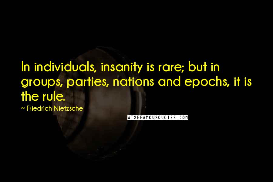 Friedrich Nietzsche Quotes: In individuals, insanity is rare; but in groups, parties, nations and epochs, it is the rule.