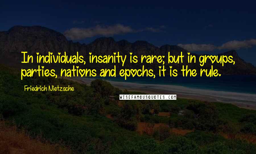 Friedrich Nietzsche Quotes: In individuals, insanity is rare; but in groups, parties, nations and epochs, it is the rule.