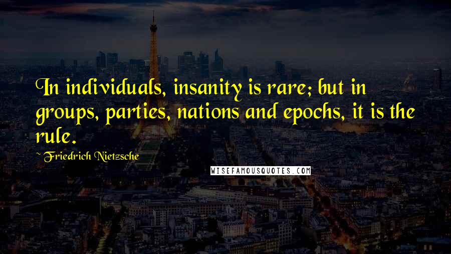 Friedrich Nietzsche Quotes: In individuals, insanity is rare; but in groups, parties, nations and epochs, it is the rule.