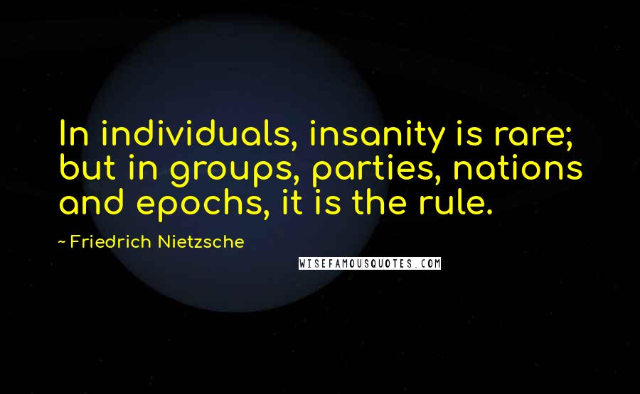 Friedrich Nietzsche Quotes: In individuals, insanity is rare; but in groups, parties, nations and epochs, it is the rule.