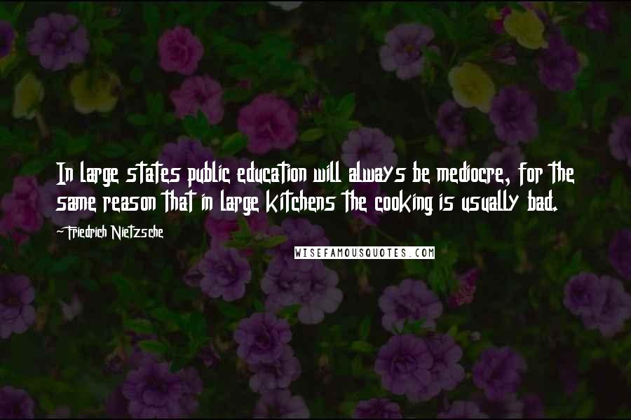 Friedrich Nietzsche Quotes: In large states public education will always be mediocre, for the same reason that in large kitchens the cooking is usually bad.