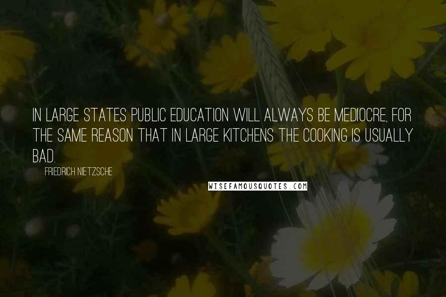 Friedrich Nietzsche Quotes: In large states public education will always be mediocre, for the same reason that in large kitchens the cooking is usually bad.