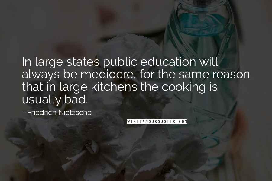 Friedrich Nietzsche Quotes: In large states public education will always be mediocre, for the same reason that in large kitchens the cooking is usually bad.