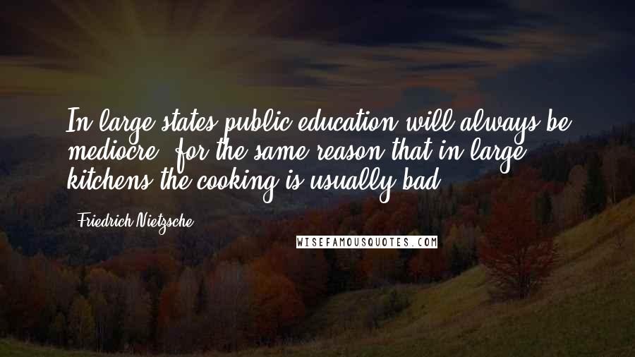 Friedrich Nietzsche Quotes: In large states public education will always be mediocre, for the same reason that in large kitchens the cooking is usually bad.