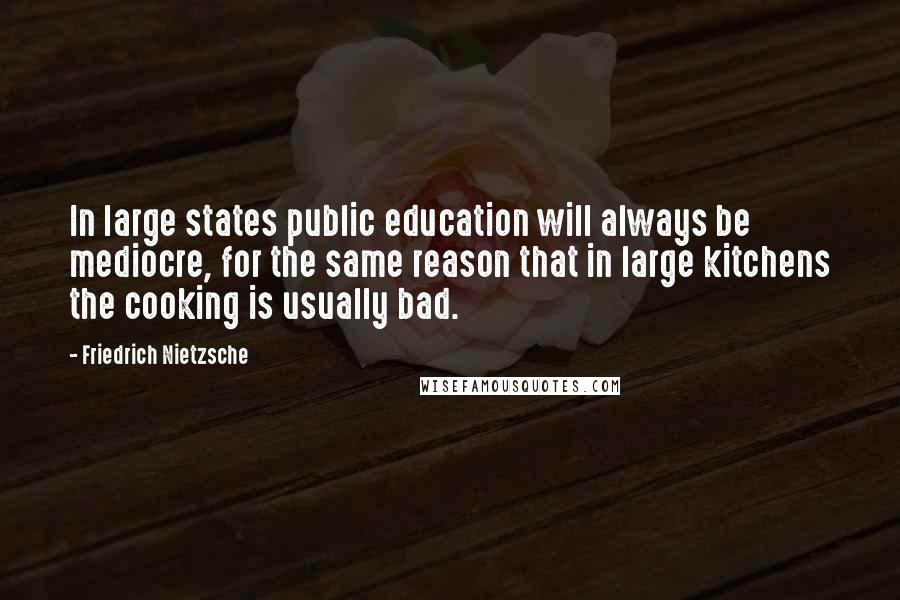 Friedrich Nietzsche Quotes: In large states public education will always be mediocre, for the same reason that in large kitchens the cooking is usually bad.