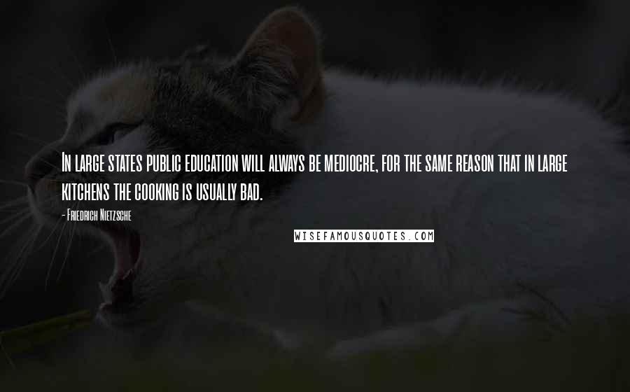 Friedrich Nietzsche Quotes: In large states public education will always be mediocre, for the same reason that in large kitchens the cooking is usually bad.