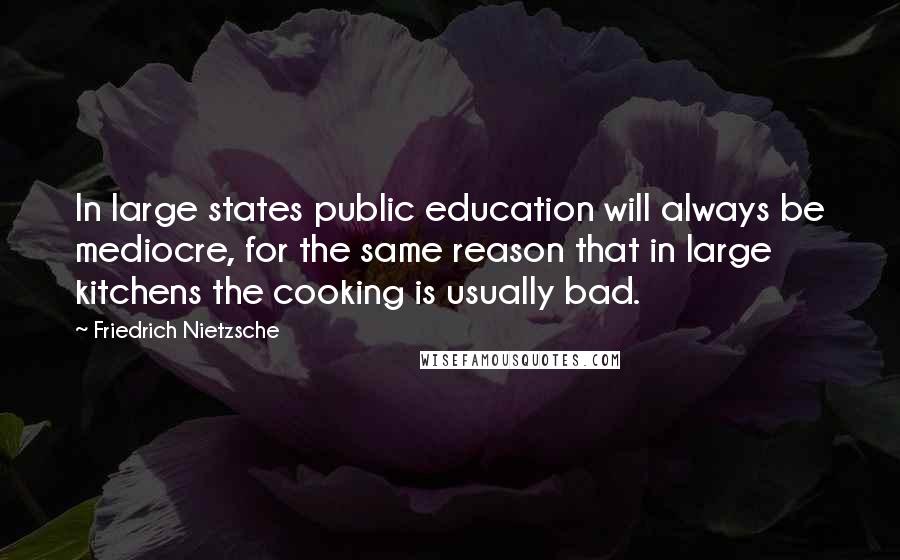 Friedrich Nietzsche Quotes: In large states public education will always be mediocre, for the same reason that in large kitchens the cooking is usually bad.