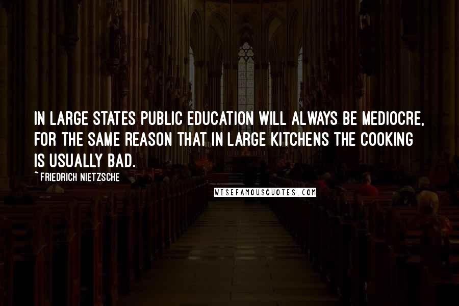 Friedrich Nietzsche Quotes: In large states public education will always be mediocre, for the same reason that in large kitchens the cooking is usually bad.