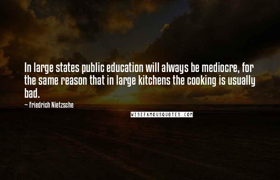 Friedrich Nietzsche Quotes: In large states public education will always be mediocre, for the same reason that in large kitchens the cooking is usually bad.