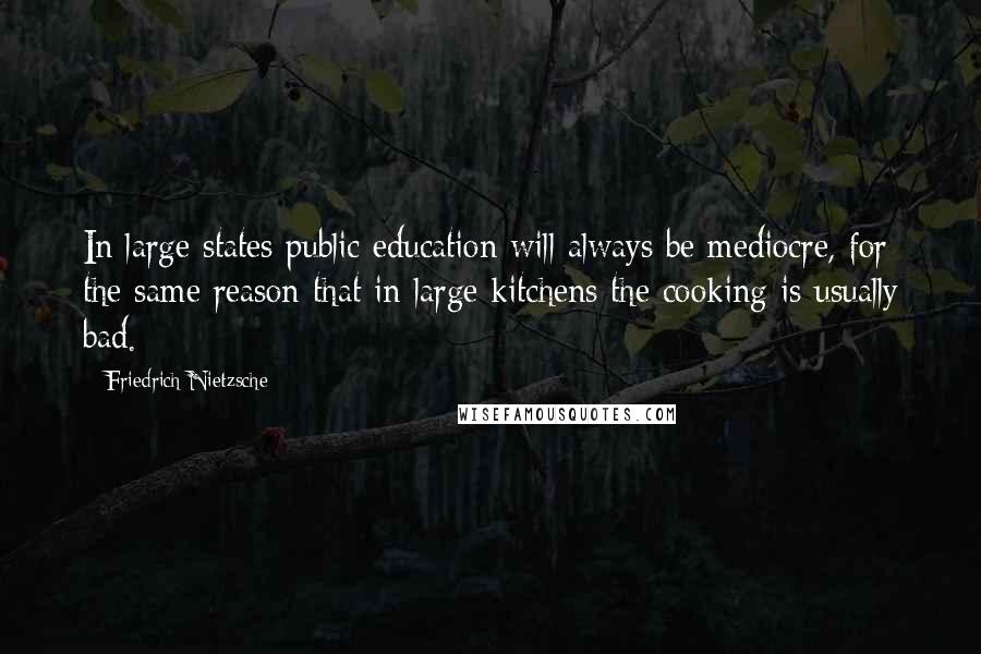 Friedrich Nietzsche Quotes: In large states public education will always be mediocre, for the same reason that in large kitchens the cooking is usually bad.