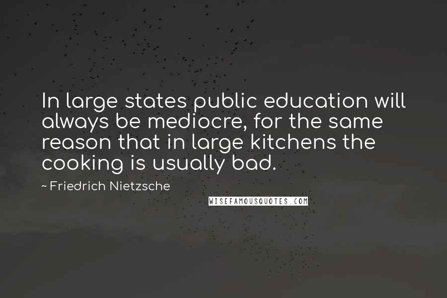 Friedrich Nietzsche Quotes: In large states public education will always be mediocre, for the same reason that in large kitchens the cooking is usually bad.