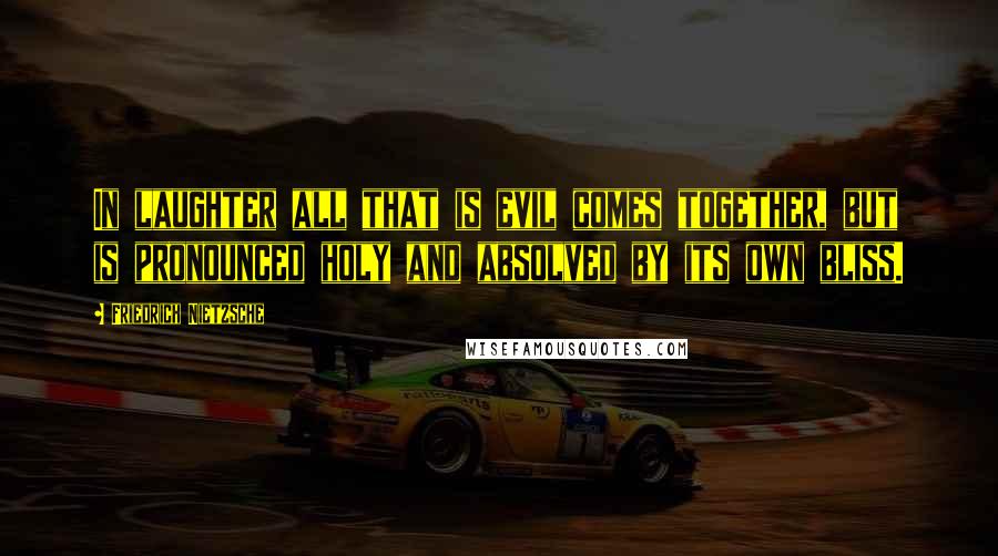 Friedrich Nietzsche Quotes: In laughter all that is evil comes together, but is pronounced holy and absolved by its own bliss.