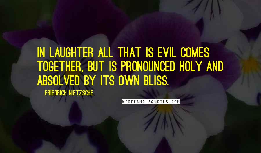 Friedrich Nietzsche Quotes: In laughter all that is evil comes together, but is pronounced holy and absolved by its own bliss.