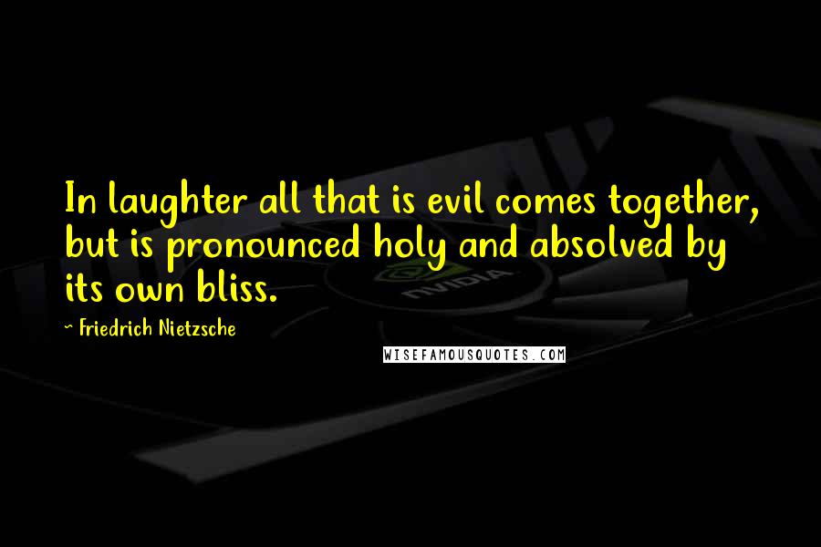 Friedrich Nietzsche Quotes: In laughter all that is evil comes together, but is pronounced holy and absolved by its own bliss.