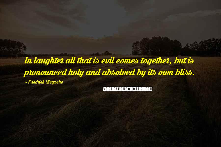 Friedrich Nietzsche Quotes: In laughter all that is evil comes together, but is pronounced holy and absolved by its own bliss.
