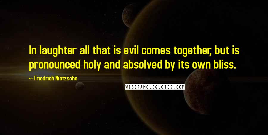 Friedrich Nietzsche Quotes: In laughter all that is evil comes together, but is pronounced holy and absolved by its own bliss.