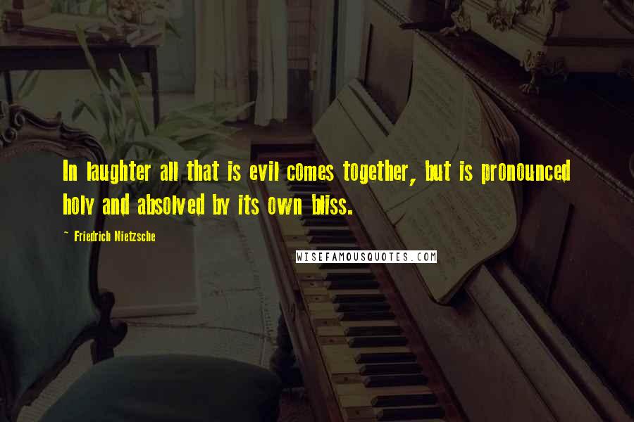 Friedrich Nietzsche Quotes: In laughter all that is evil comes together, but is pronounced holy and absolved by its own bliss.