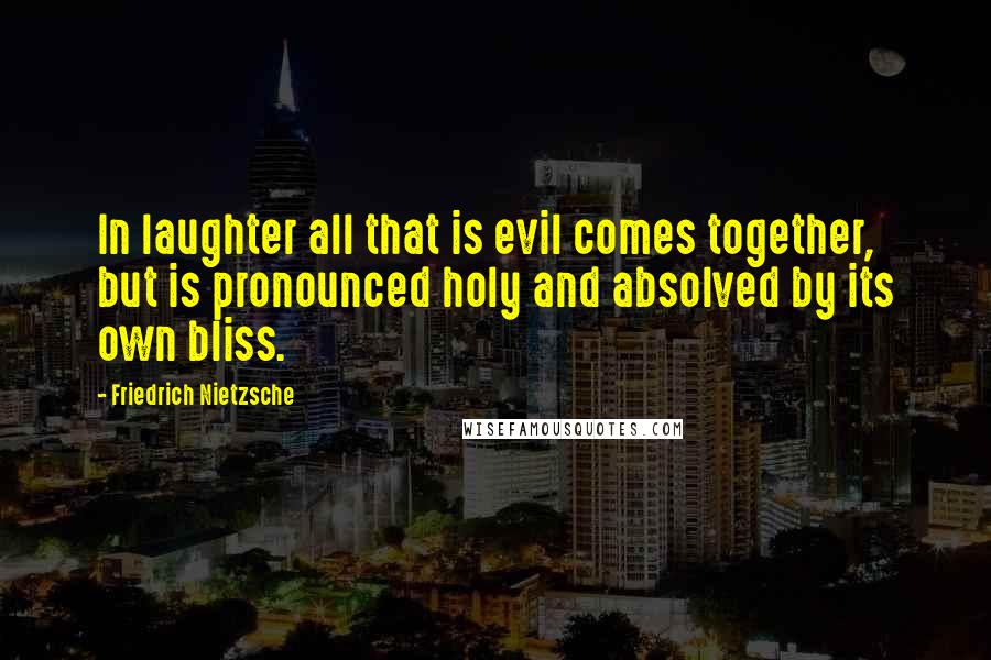 Friedrich Nietzsche Quotes: In laughter all that is evil comes together, but is pronounced holy and absolved by its own bliss.