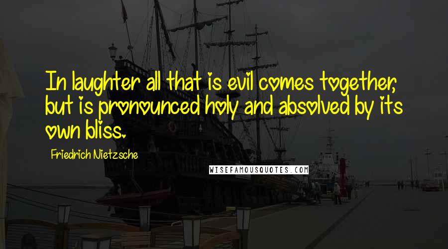 Friedrich Nietzsche Quotes: In laughter all that is evil comes together, but is pronounced holy and absolved by its own bliss.