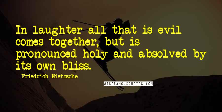 Friedrich Nietzsche Quotes: In laughter all that is evil comes together, but is pronounced holy and absolved by its own bliss.