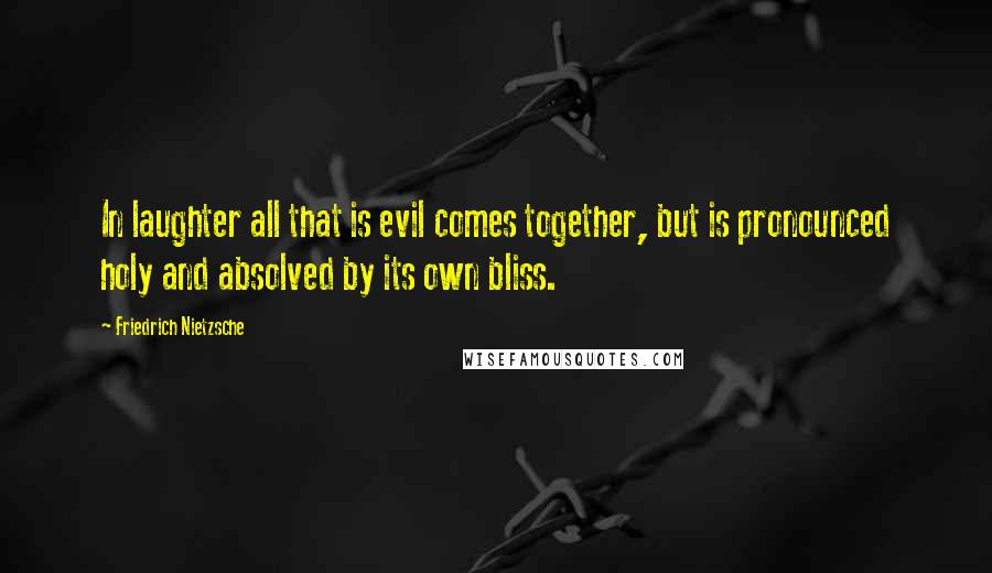 Friedrich Nietzsche Quotes: In laughter all that is evil comes together, but is pronounced holy and absolved by its own bliss.