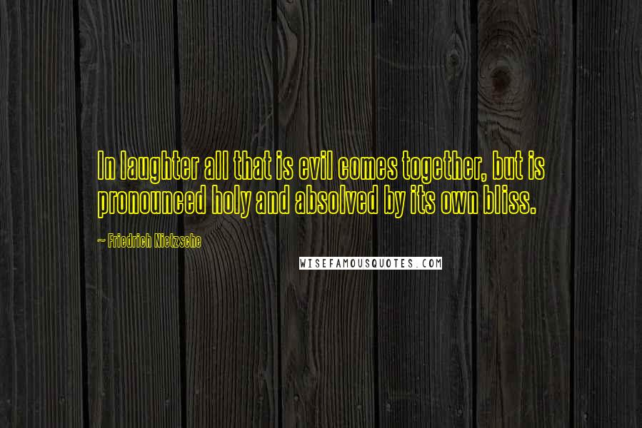 Friedrich Nietzsche Quotes: In laughter all that is evil comes together, but is pronounced holy and absolved by its own bliss.