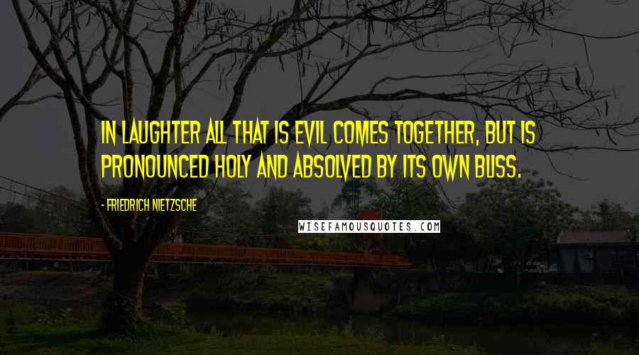 Friedrich Nietzsche Quotes: In laughter all that is evil comes together, but is pronounced holy and absolved by its own bliss.