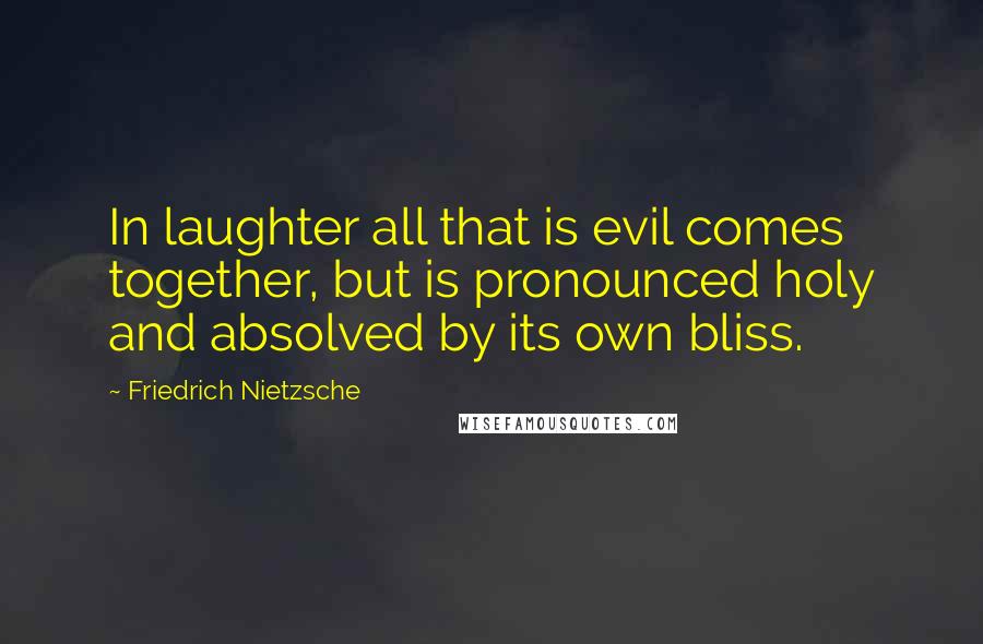 Friedrich Nietzsche Quotes: In laughter all that is evil comes together, but is pronounced holy and absolved by its own bliss.