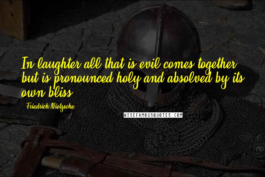 Friedrich Nietzsche Quotes: In laughter all that is evil comes together, but is pronounced holy and absolved by its own bliss.