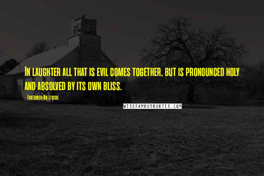 Friedrich Nietzsche Quotes: In laughter all that is evil comes together, but is pronounced holy and absolved by its own bliss.