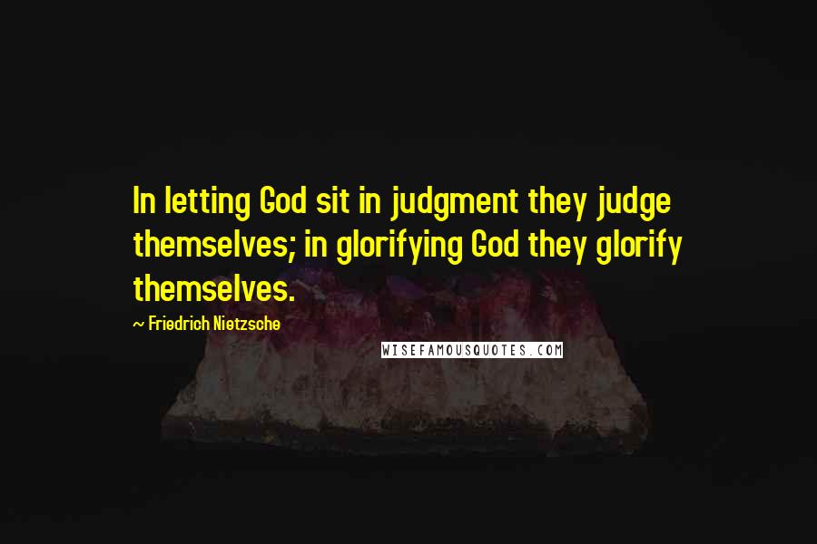 Friedrich Nietzsche Quotes: In letting God sit in judgment they judge themselves; in glorifying God they glorify themselves.