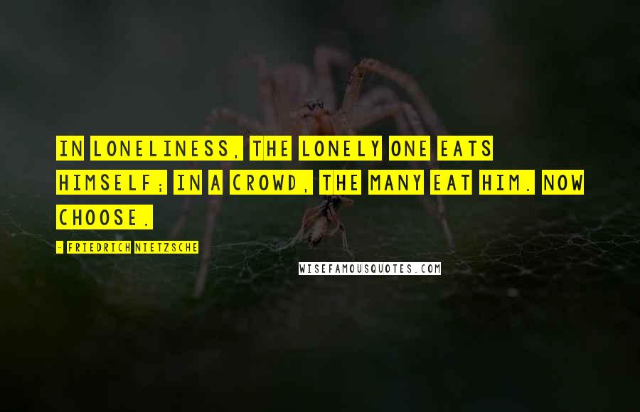 Friedrich Nietzsche Quotes: In loneliness, the lonely one eats himself; in a crowd, the many eat him. Now choose.