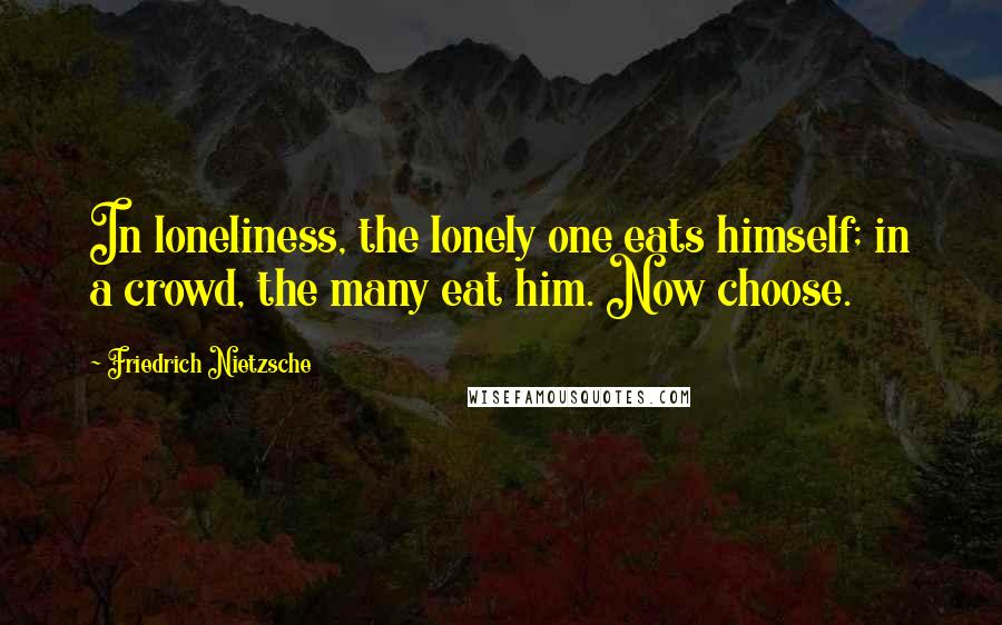 Friedrich Nietzsche Quotes: In loneliness, the lonely one eats himself; in a crowd, the many eat him. Now choose.