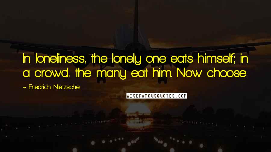 Friedrich Nietzsche Quotes: In loneliness, the lonely one eats himself; in a crowd, the many eat him. Now choose.