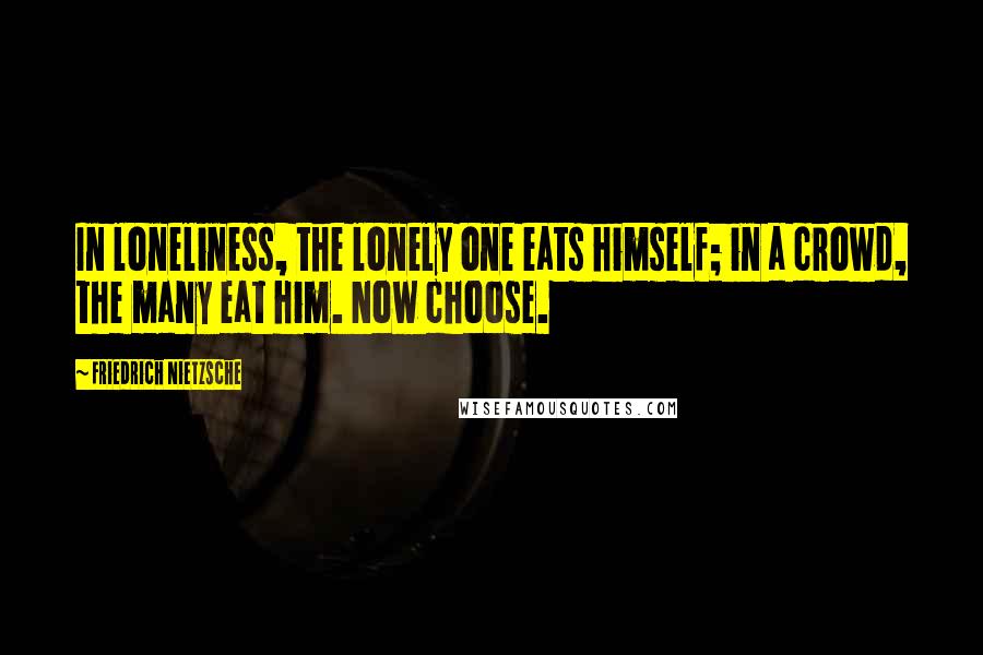 Friedrich Nietzsche Quotes: In loneliness, the lonely one eats himself; in a crowd, the many eat him. Now choose.