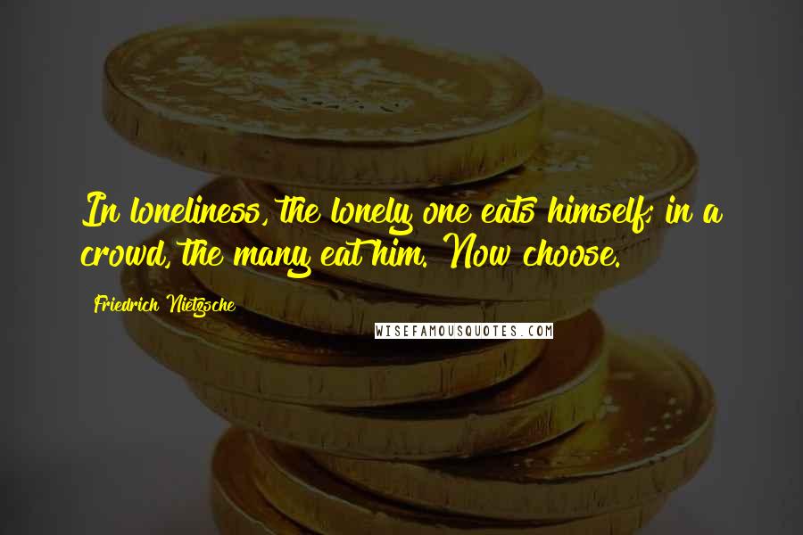 Friedrich Nietzsche Quotes: In loneliness, the lonely one eats himself; in a crowd, the many eat him. Now choose.