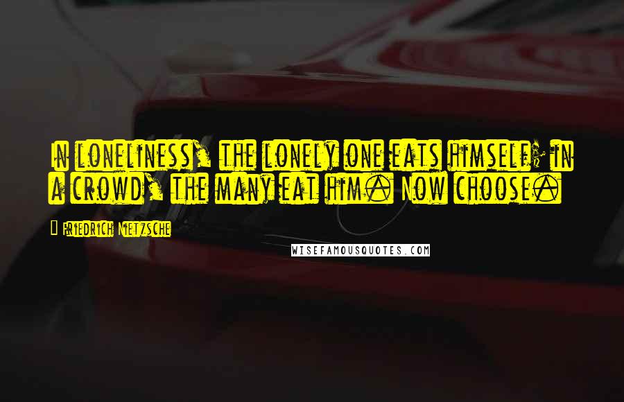 Friedrich Nietzsche Quotes: In loneliness, the lonely one eats himself; in a crowd, the many eat him. Now choose.