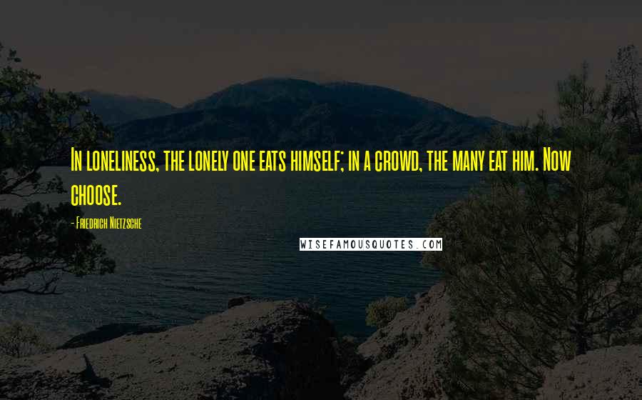 Friedrich Nietzsche Quotes: In loneliness, the lonely one eats himself; in a crowd, the many eat him. Now choose.