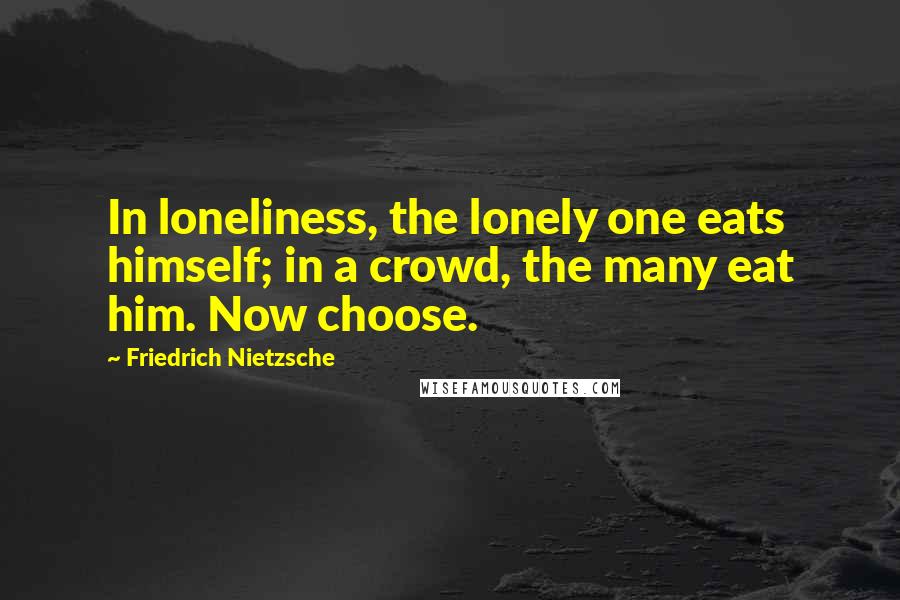 Friedrich Nietzsche Quotes: In loneliness, the lonely one eats himself; in a crowd, the many eat him. Now choose.