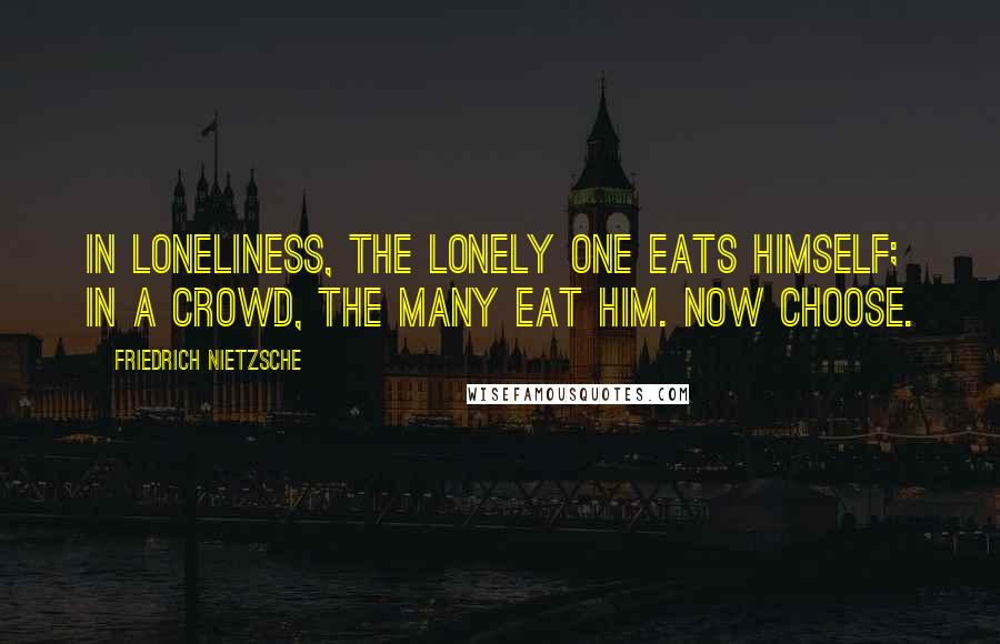 Friedrich Nietzsche Quotes: In loneliness, the lonely one eats himself; in a crowd, the many eat him. Now choose.