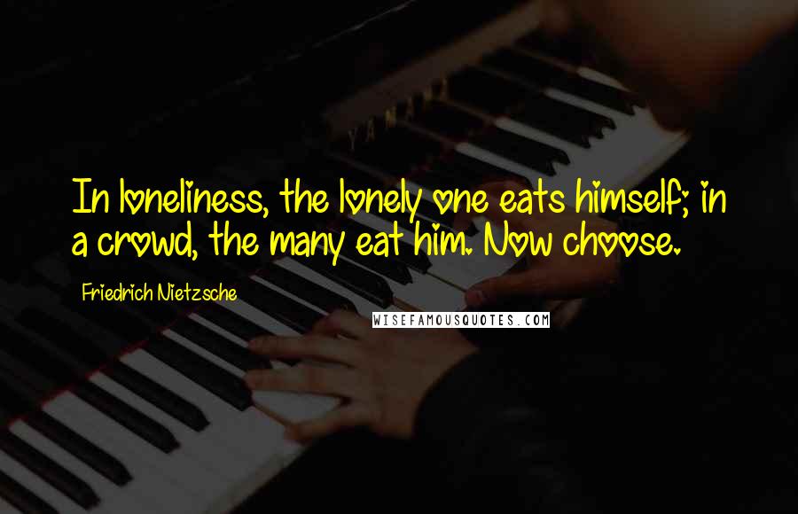 Friedrich Nietzsche Quotes: In loneliness, the lonely one eats himself; in a crowd, the many eat him. Now choose.