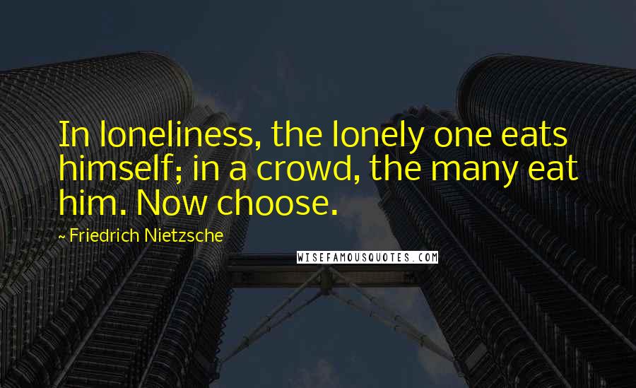 Friedrich Nietzsche Quotes: In loneliness, the lonely one eats himself; in a crowd, the many eat him. Now choose.