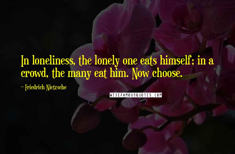 Friedrich Nietzsche Quotes: In loneliness, the lonely one eats himself; in a crowd, the many eat him. Now choose.