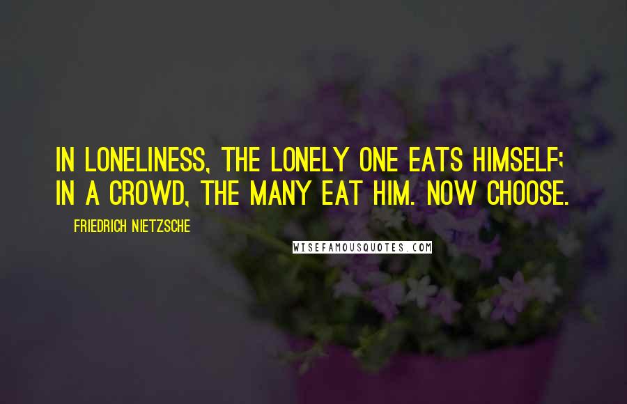 Friedrich Nietzsche Quotes: In loneliness, the lonely one eats himself; in a crowd, the many eat him. Now choose.