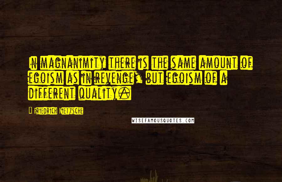 Friedrich Nietzsche Quotes: In magnanimity there is the same amount of egoism as in revenge, but egoism of a different quality.