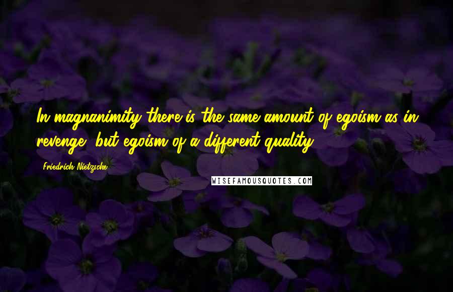 Friedrich Nietzsche Quotes: In magnanimity there is the same amount of egoism as in revenge, but egoism of a different quality.