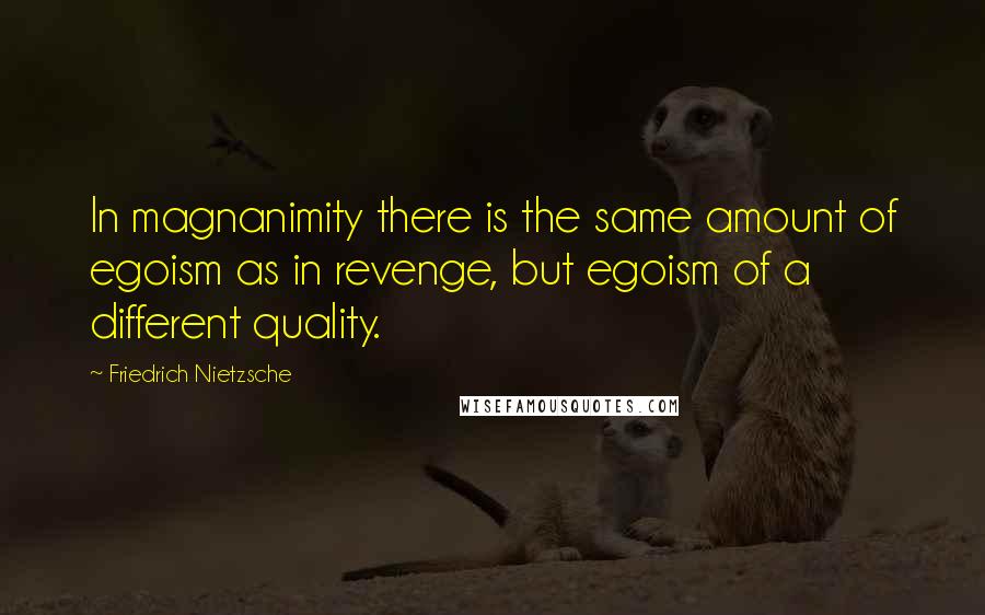 Friedrich Nietzsche Quotes: In magnanimity there is the same amount of egoism as in revenge, but egoism of a different quality.