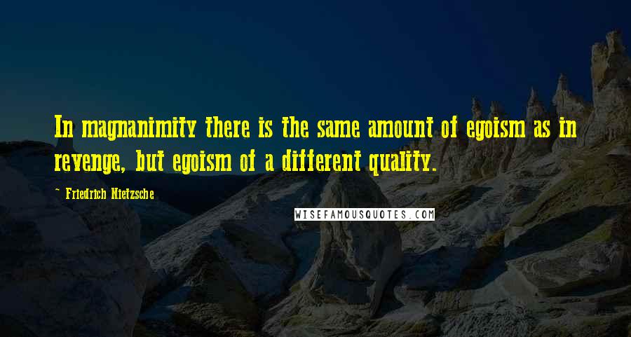 Friedrich Nietzsche Quotes: In magnanimity there is the same amount of egoism as in revenge, but egoism of a different quality.
