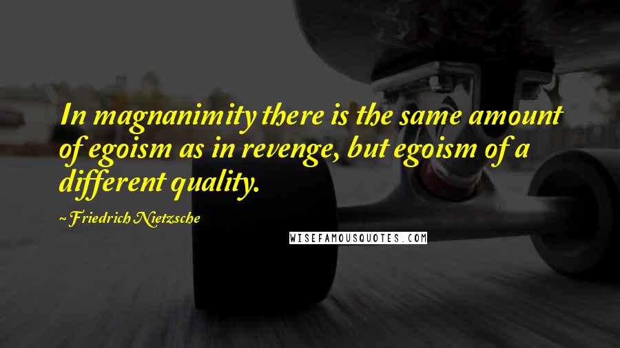 Friedrich Nietzsche Quotes: In magnanimity there is the same amount of egoism as in revenge, but egoism of a different quality.